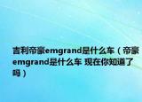 吉利帝豪emgrand是什么车（帝豪emgrand是什么车 现在你知道了吗）