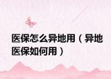 医保怎么异地用（异地医保如何用）