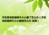 手机里录的视频不小心删了怎么办（手机录的视频不小心删掉怎么办 别急）