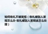 如何收礼不被发现（收礼被别人发现怎么办 收礼被别人发现该怎么处理）