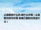止血敏是什么药,起什么作用（止血敏功效与作用 酚磺乙胺的功效是什么）