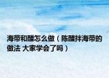 海带和醋怎么做（陈醋拌海带的做法 大家学会了吗）