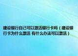建设银行自己可以激活银行卡吗（建设银行卡为什么激活 有什么办法可以激活）