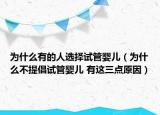 为什么有的人选择试管婴儿（为什么不提倡试管婴儿 有这三点原因）