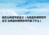 蓝色台风信号的含义（台风蓝色预警信号含义 台风蓝色预警信号代表了什么）
