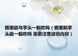 板栗能与芋头一起吃吗（板栗和芋头能一起吃吗 需要注意这些内容）