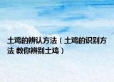 土鸡的辨认方法（土鸡的识别方法 教你辨别土鸡）