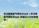 怀孕期胃胀气想吐怎么办（怀孕胃胀气想吐怎么办 需谨记三大饮食细节）