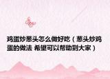 鸡蛋炒葱头怎么做好吃（葱头炒鸡蛋的做法 希望可以帮助到大家）