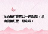 羊肉和红薯可以一起吃吗?（羊肉能和红薯一起吃吗）