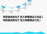 祝贺退休的句子 给大家整理这几句话（祝贺退休的句子 给大家整理这几句）