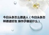 今日头条怎么邀请人（今日头条怎样邀请好友 操作步骤是什么）