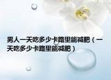 男人一天吃多少卡路里能减肥（一天吃多少卡路里能减肥）