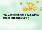 今日头条如何找客服（头条如何联系客服 这样做就可以了）