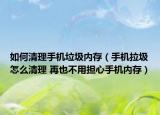 如何清理手机垃圾内存（手机拉圾怎么清理 再也不用担心手机内存）