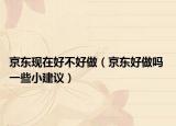 京东现在好不好做（京东好做吗 一些小建议）