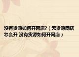 没有货源如何开网店?（无货源网店怎么开 没有货源如何开网店）