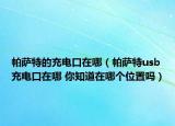 帕萨特的充电口在哪（帕萨特usb充电口在哪 你知道在哪个位置吗）