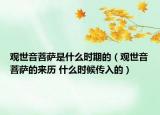 观世音菩萨是什么时期的（观世音菩萨的来历 什么时候传入的）