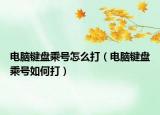 电脑键盘乘号怎么打（电脑键盘乘号如何打）