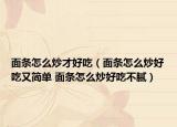 面条怎么炒才好吃（面条怎么炒好吃又简单 面条怎么炒好吃不腻）