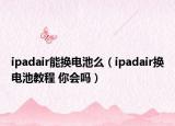 ipadair能换电池么（ipadair换电池教程 你会吗）