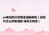 ps老旧照片修复变清晰教程（旧照片怎么修复清晰 简单又有效）