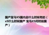 国产宝马X5国内是什么时候有的（x5什么时候国产 宝马X5何时能国产）