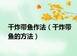 干炸带鱼作法（干炸带鱼的方法）