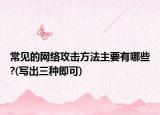 常见的网络攻击方法主要有哪些?(写出三种即可)