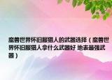 魔兽世界怀旧服猎人的武器选择（魔兽世界怀旧服猎人拿什么武器好 地表最强武器）