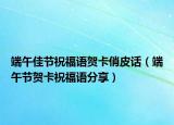 端午佳节祝福语贺卡俏皮话（端午节贺卡祝福语分享）