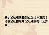 关于公证遗嘱的误区,公证不重要（遗嘱公证的坏处 公证遗嘱有什么弊端）