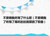 不要喂我吃饱了什么歌（不要喂我了吃饱了再吃肚肚就撑圆了歌曲）
