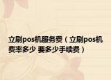 立刷pos机服务费（立刷pos机费率多少 要多少手续费）