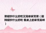 菜椒炒什么好吃又简单家常菜（酸辣椒炒什么好吃 餐桌上的家常美味）