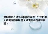 爱你的男人分手后有哪些表现（分手后男人还爱你的表现 男人还爱你会有这些表现）