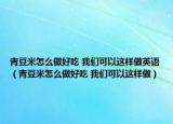 青豆米怎么做好吃 我们可以这样做英语（青豆米怎么做好吃 我们可以这样做）