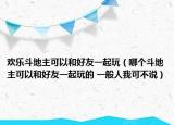 欢乐斗地主可以和好友一起玩（哪个斗地主可以和好友一起玩的 一般人我可不说）