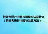 管理者进行沟通与激励方法是什么（管理者进行沟通与激励方法）