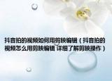抖音拍的视频如何用剪映编辑（抖音拍的视频怎么用剪映编辑 详细了解剪映操作）