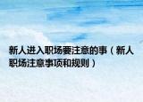 新人进入职场要注意的事（新人职场注意事项和规则）