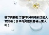 翡翠真的有灵性吗?只有遇到过的人才知道（翡翠有灵性真的会认主人吗）