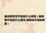 脚底板经常开裂是什么原因（脚底板开裂是什么情况 脚板底开裂的原因）