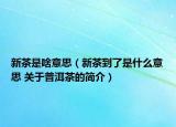 新茶是啥意思（新茶到了是什么意思 关于普洱茶的简介）