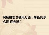 烤肠机怎么使用方法（烤肠机怎么用 你会吗）