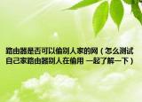 路由器是否可以偷别人家的网（怎么测试自己家路由器别人在偷用 一起了解一下）