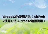 airpods2的使用方法（AirPods2使用方法 AirPods2如何使用）