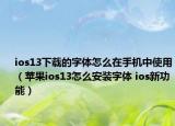 ios13下载的字体怎么在手机中使用（苹果ios13怎么安装字体 ios新功能）