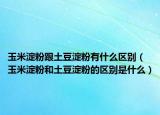 玉米淀粉跟土豆淀粉有什么区别（玉米淀粉和土豆淀粉的区别是什么）